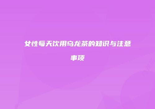 女性每天饮用乌龙茶的知识与注意事项