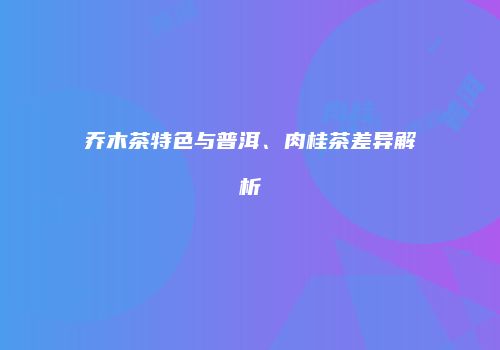 乔木茶特色与普洱、肉桂茶差异解析
