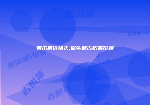 普尔茶价格表,犀牛塘古树茶价格