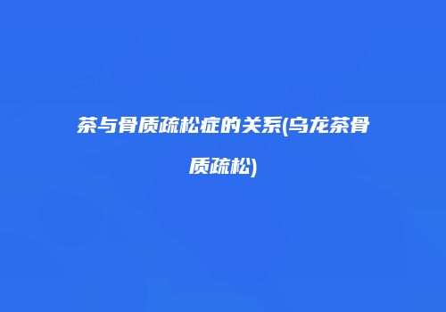 茶与骨质疏松症的关系(乌龙茶骨质疏松)