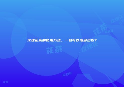 玫瑰花茶的使用方法，一包可以泡多少次？