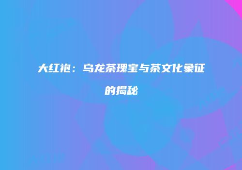 大红袍：乌龙茶瑰宝与茶文化象征的揭秘