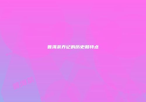 普洱茶乔记的历史和特点