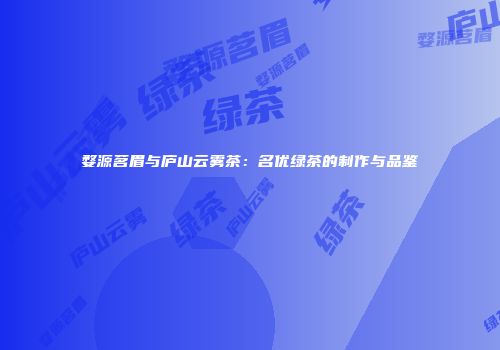 婺源茗眉与庐山云雾茶：名优绿茶的制作与品鉴