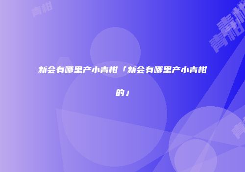 新会有哪里产小青柑「新会有哪里产小青柑的」