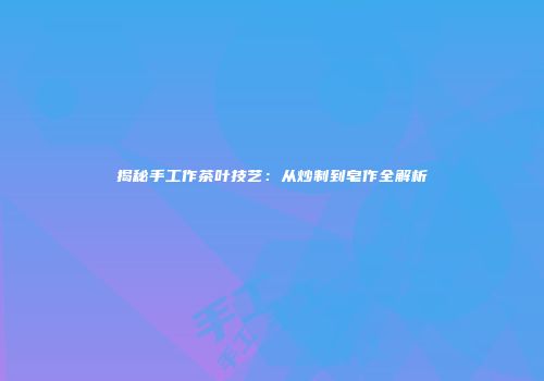 揭秘手工作茶叶技艺：从炒制到皂作全解析