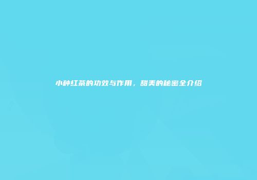 小种红茶的功效与作用，甜美的秘密全介绍