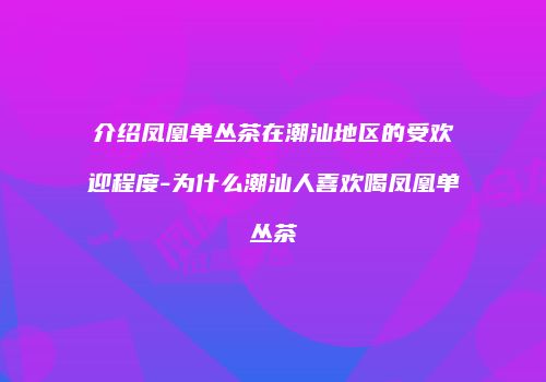 介绍凤凰单丛茶在潮汕地区的受欢迎程度-为什么潮汕人喜欢喝凤凰单丛茶