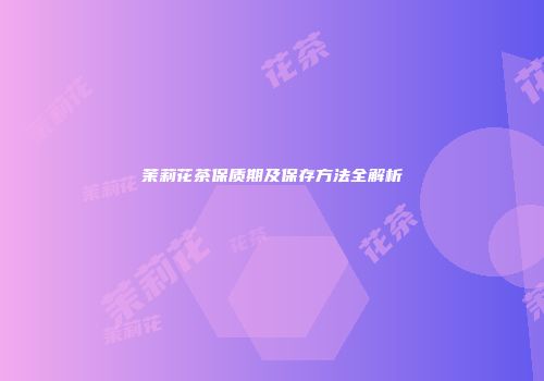 茉莉花茶保质期及保存方法全解析