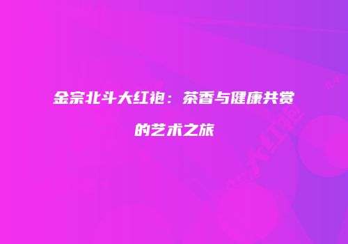 金宗北斗大红袍：茶香与健康共赏的艺术之旅