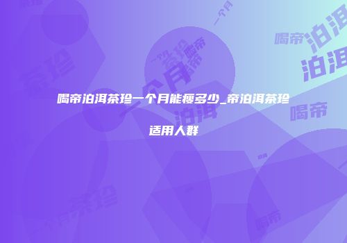 喝帝泊洱茶珍一个月能瘦多少_帝泊洱茶珍适用人群