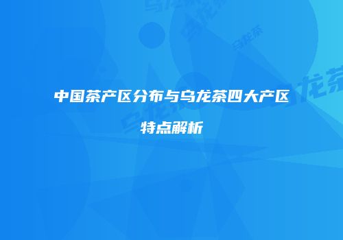中国茶产区分布与乌龙茶四大产区特点解析