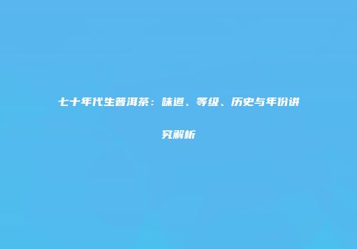 七十年代生普洱茶：味道、等级、历史与年份讲究解析