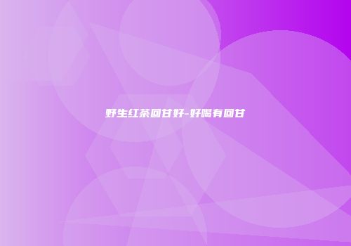 野生红茶回甘好-好喝有回甘