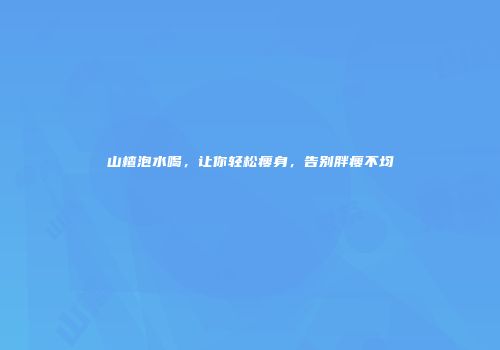 山楂泡水喝，让你轻松瘦身，告别胖瘦不均