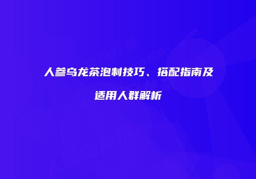 人参乌龙茶泡制技巧、搭配指南及适用人群解析