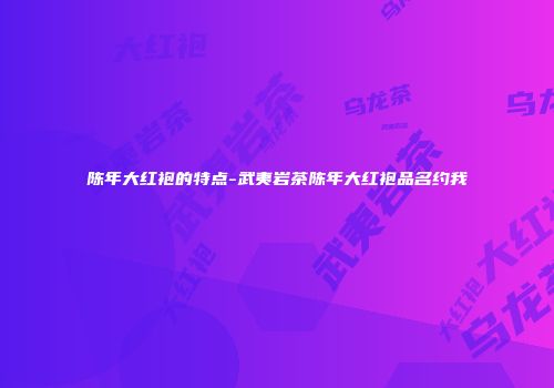 陈年大红袍的特点-武夷岩茶陈年大红袍品名约我