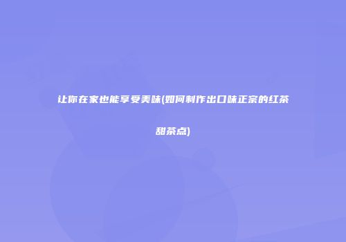 让你在家也能享受美味(如何制作出口味正宗的红茶甜茶点)