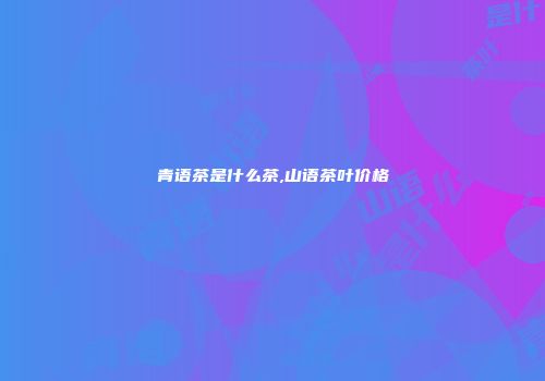 青语茶是什么茶,山语茶叶价格