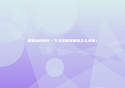 烟熏味的茶叶「下关茶的烟熏味怎么来的」