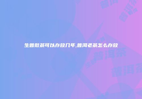生普散茶可以存放几年,普洱老茶怎么存放