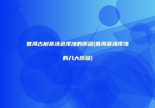 普洱古树茶汤色浑浊的原因(普洱茶汤浑浊的八大原因)