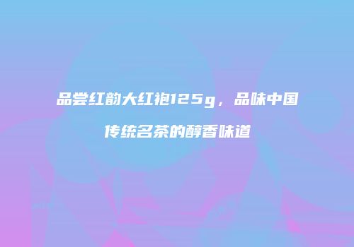 品尝红韵大红袍125g，品味中国传统名茶的醇香味道