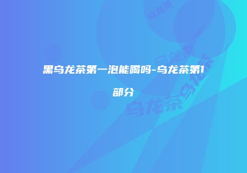 黑乌龙茶第一泡能喝吗-乌龙茶第1部分