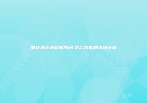 喝玫瑰花茶能减肥吗,勿忘我能和玫瑰花茶