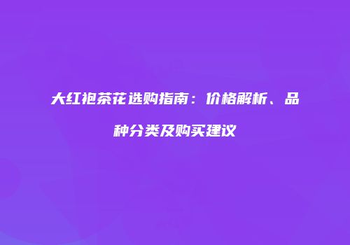 大红袍茶花选购指南：价格解析、品种分类及购买建议