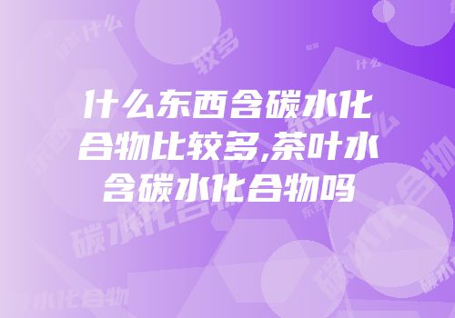 什么东西含碳水化合物比较多,茶叶水含碳水化合物吗