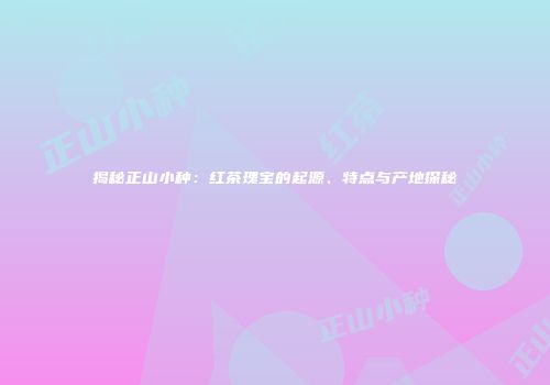 揭秘正山小种：红茶瑰宝的起源、特点与产地探秘