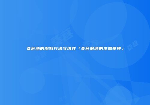 桑葚酒的泡制方法与功效「桑葚泡酒的注意事项」