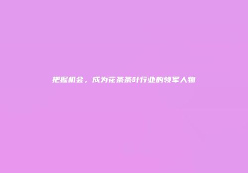 把握机会，成为花茶茶叶行业的领军人物
