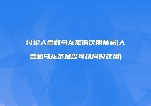 讨论人参和乌龙茶的饮用禁忌(人参和乌龙茶是否可以同时饮用)