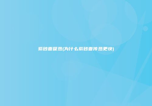 紫砂壶吸热(为什么紫砂壶传热更快)