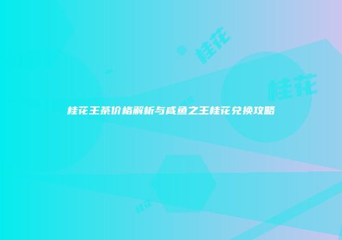 桂花王茶价格解析与咸鱼之王桂花兑换攻略