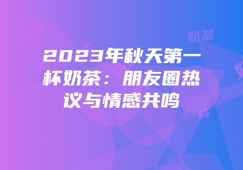 2023年秋天第一杯奶茶：朋友圈热议与情感共鸣