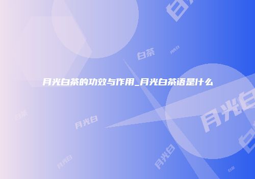 月光白茶的功效与作用_月光白茶语是什么