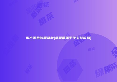 东方美金骏眉茶叶(金骏眉属于什么茶价格)