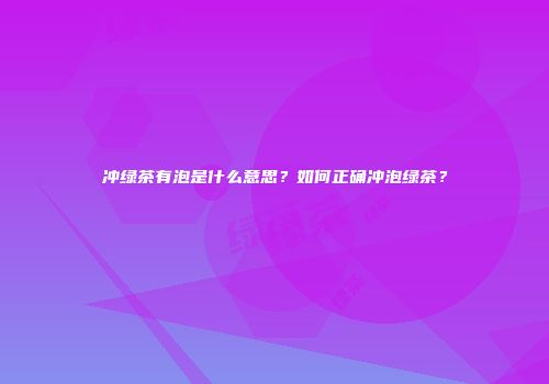 冲绿茶有泡是什么意思？如何正确冲泡绿茶？