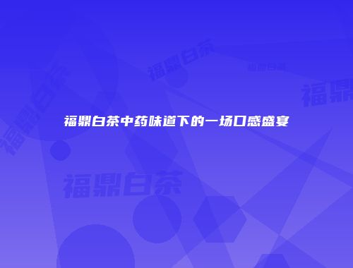 福鼎白茶中药味道下的一场口感盛宴