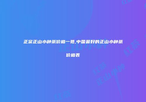 正宗正山小种茶价格一览,中国最好的正山小种茶价格表
