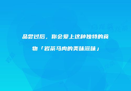 品尝过后，你会爱上这种独特的食物「岩茶马肉的美味滋味」