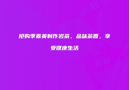 抢购季素英制作岩茶，品味茶香，享受健康生活