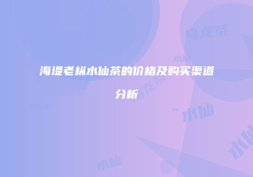 海堤老枞水仙茶的价格及购买渠道分析
