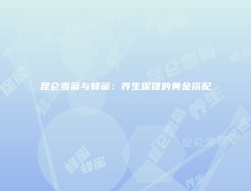 昆仑雪菊与蜂蜜：养生保健的黄金搭配