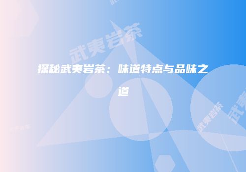 探秘武夷岩茶：味道特点与品味之道