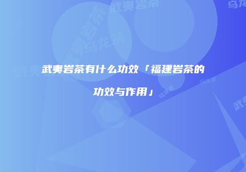 武夷岩茶有什么功效「福建岩茶的功效与作用」
