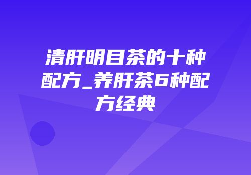 清肝明目茶的十种配方_养肝茶6种配方经典